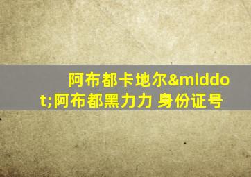 阿布都卡地尔·阿布都黑力力 身份证号